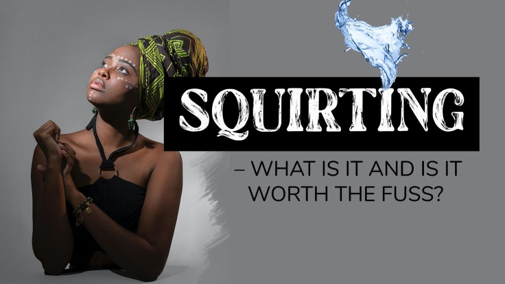 SQUIRTING – WHAT IS IT AND IS IT WORTH THE&nbsp;FUSS?